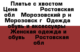 Платье с хвостом › Цена ­ 1 500 - Ростовская обл., Морозовский р-н, Морозовск г. Одежда, обувь и аксессуары » Женская одежда и обувь   . Ростовская обл.